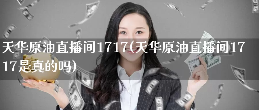 天华原油直播间1717(天华原油直播间1717是真的吗)_https://www.wenchangxx.com_期货平台_第1张