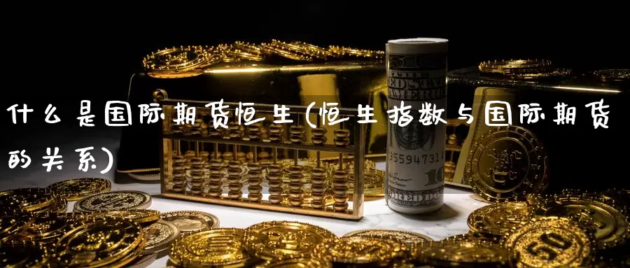 什么是国际期货恒生(恒生指数与国际期货的关系)_https://www.wenchangxx.com_期货行情_第1张