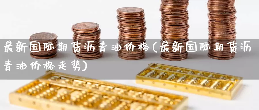 最新国际期货沥青油价格(最新国际期货沥青油价格走势)_https://www.wenchangxx.com_期货行情_第1张