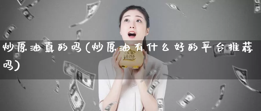 炒原油真的吗(炒原油有什么好的平台推荐吗)_期货行情_第1张_国际期货交易平台 炒原油真的吗(炒原油有什么好的平台推荐吗)_https://www.wenchangxx.com_期货行情_第1张