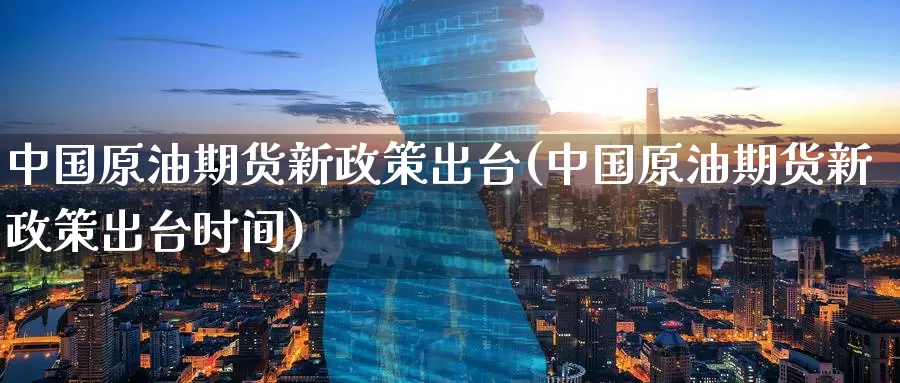 中国原油期货新政策出台(中国原油期货新政策出台时间)_https://www.wenchangxx.com_德指期货_第1张