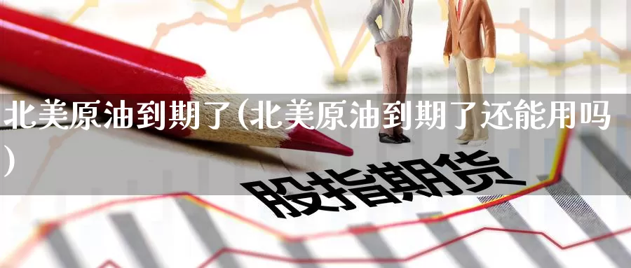 北美原油到期了(北美原油到期了还能用吗)_https://www.wenchangxx.com_国际期货_第1张