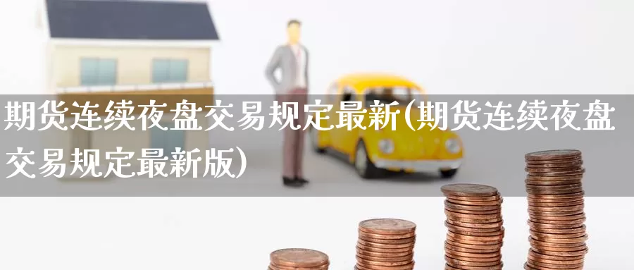 期货连续夜盘交易规定最新(期货连续夜盘交易规定最新版)_https://www.wenchangxx.com_期货行情_第1张