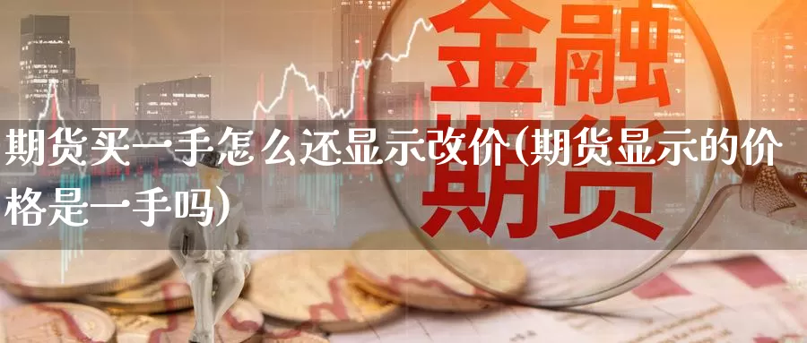 期货买一手怎么还显示改价(期货显示的价格是一手吗)_https://www.wenchangxx.com_期货行情_第1张