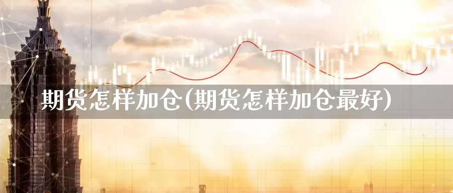 期货怎样加仓(期货怎样加仓最好)_期货行情_第1张_国际期货交易平台 期货怎样加仓(期货怎样加仓最好)_https://www.wenchangxx.com_期货行情_第1张