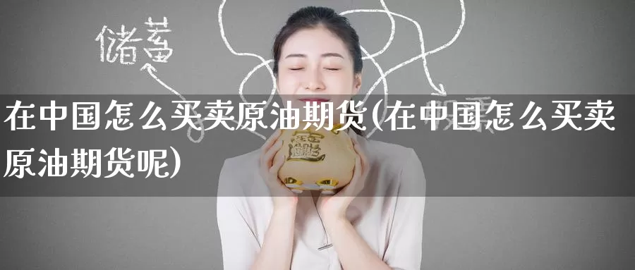 在中国怎么买卖原油期货(在中国怎么买卖原油期货呢)_https://www.wenchangxx.com_期货平台_第1张