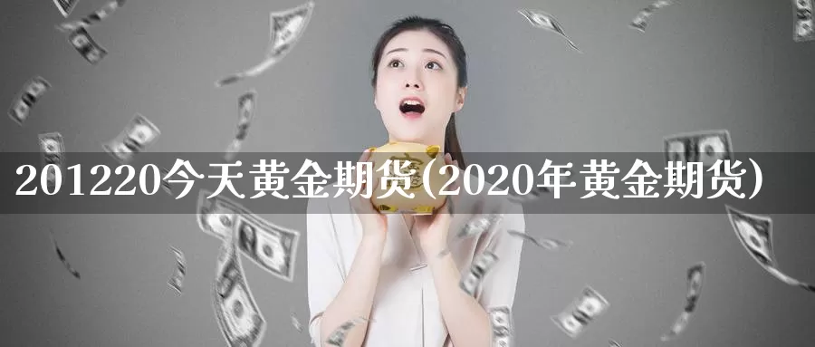 201220今天黄金期货(2020年黄金期货)_https://www.wenchangxx.com_国际期货_第1张