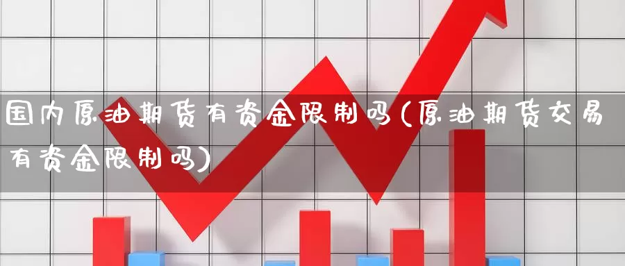 国内原油期货有资金限制吗(原油期货交易有资金限制吗)_期货行情_第1张_国际期货交易平台 国内原油期货有资金限制吗(原油期货交易有资金限制吗)_https://www.wenchangxx.com_期货行情_第1张
