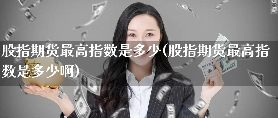 股指期货最高指数是多少(股指期货最高指数是多少啊)_https://www.wenchangxx.com_德指期货_第1张