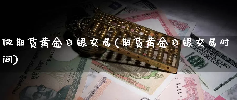 做期货黄金白银交易(期货黄金白银交易时间)_期货行情_第1张_国际期货交易平台 做期货黄金白银交易(期货黄金白银交易时间)_https://www.wenchangxx.com_期货行情_第1张