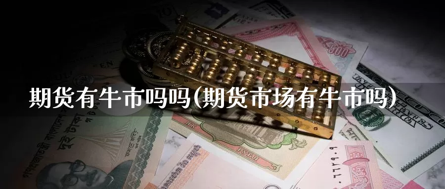 期货有牛市吗吗(期货市场有牛市吗)_国际期货_第1张_国际期货交易平台 期货有牛市吗吗(期货市场有牛市吗)_https://www.wenchangxx.com_国际期货_第1张