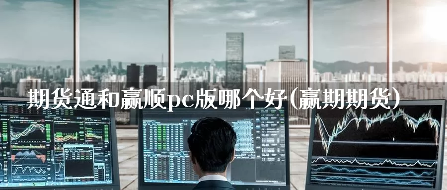 期货通和赢顺pc版哪个好(赢期期货)_https://www.wenchangxx.com_德指期货_第1张