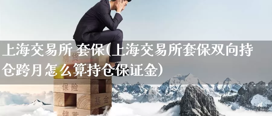 上海交易所 套保(上海交易所套保双向持仓跨月怎么算持仓保证金)_国际期货_第1张_国际期货交易平台 上海交易所 套保(上海交易所套保双向持仓跨月怎么算持仓保证金)_https://www.wenchangxx.com_国际期货_第1张