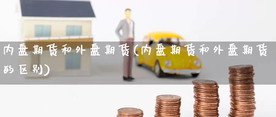 内盘期货和外盘期货(内盘期货和外盘期货的区别)_https://www.wenchangxx.com_国际期货_第1张