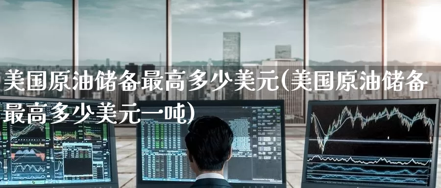 美国原油储备最高多少美元(美国原油储备最高多少美元一吨)_https://www.wenchangxx.com_期货平台_第1张