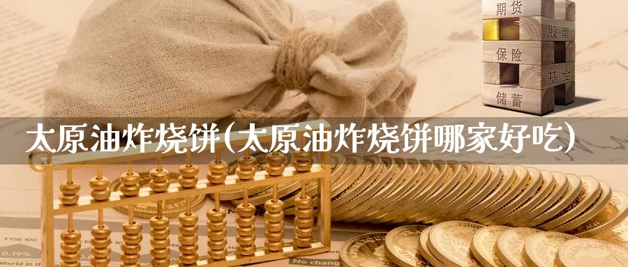 太原油炸烧饼(太原油炸烧饼哪家好吃)_https://www.wenchangxx.com_期货平台_第1张