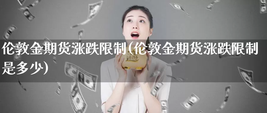伦敦金期货涨跌限制(伦敦金期货涨跌限制是多少)_https://www.wenchangxx.com_德指期货_第1张