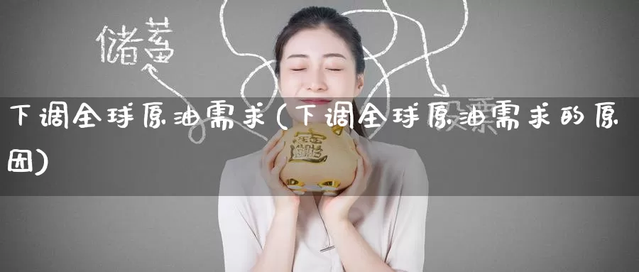 下调全球原油需求(下调全球原油需求的原因)_https://www.wenchangxx.com_国际期货_第1张