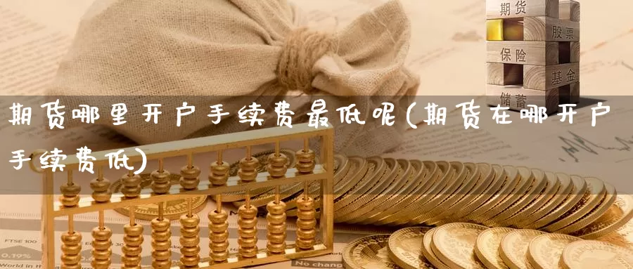 期货哪里开户手续费最低呢(期货在哪开户手续费低)_https://www.wenchangxx.com_国际期货_第1张