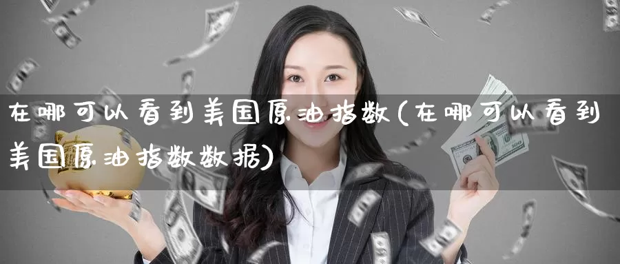 在哪可以看到美国原油指数(在哪可以看到美国原油指数数据)_https://www.wenchangxx.com_国际期货_第1张