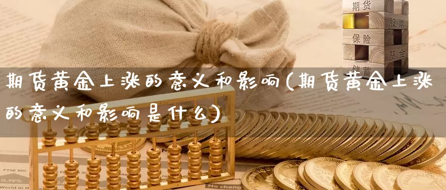 期货黄金上涨的意义和影响(期货黄金上涨的意义和影响是什么)_https://www.wenchangxx.com_国际期货_第1张