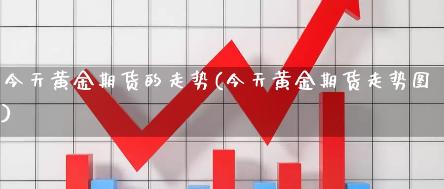 今天黄金期货的走势(今天黄金期货走势图)_https://www.wenchangxx.com_期货平台_第1张