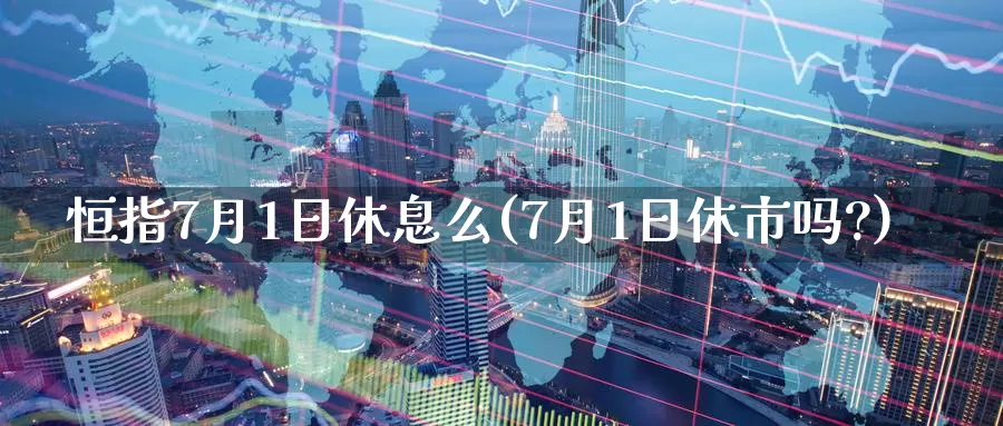 恒指7月1日休息么(7月1日休市吗?)_https://www.wenchangxx.com_期货平台_第1张
