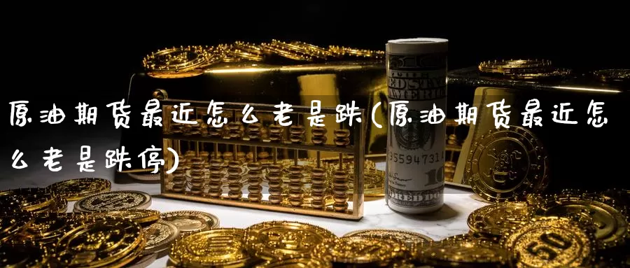 原油期货最近怎么老是跌(原油期货最近怎么老是跌停)_https://www.wenchangxx.com_期货平台_第1张