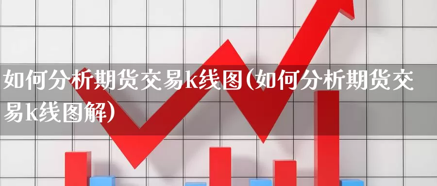 如何分析期货交易k线图(如何分析期货交易k线图解)_https://www.wenchangxx.com_国际期货_第1张