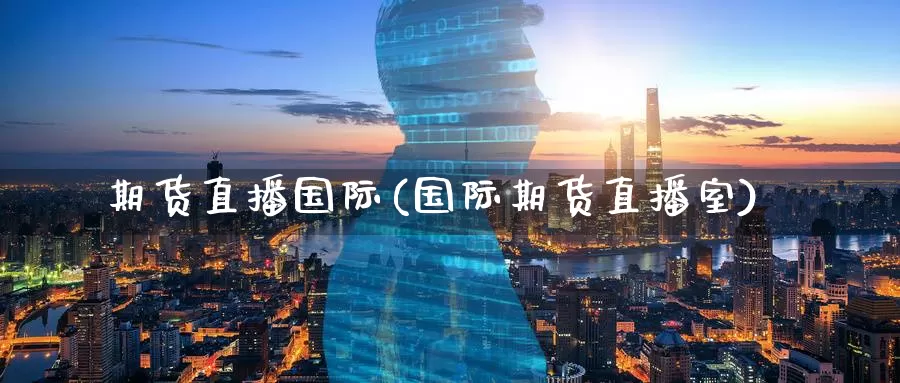 期货直播国际(国际期货直播室)_https://www.wenchangxx.com_德指期货_第1张