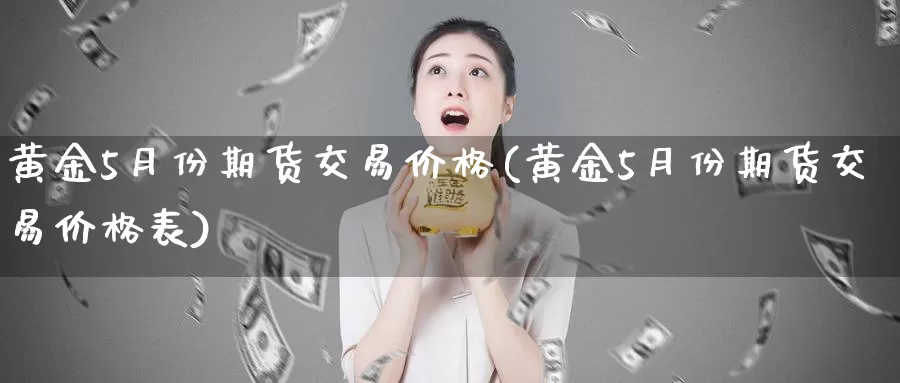 黄金5月份期货交易价格(黄金5月份期货交易价格表)_https://www.wenchangxx.com_期货行情_第1张