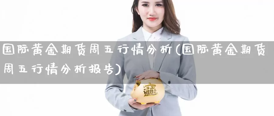 国际黄金期货周五行情分析(国际黄金期货周五行情分析报告)_https://www.wenchangxx.com_期货平台_第1张