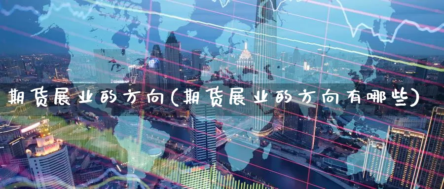 期货展业的方向(期货展业的方向有哪些)_https://www.wenchangxx.com_国际期货_第1张