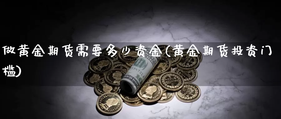 做黄金期货需要多少资金(黄金期货投资门槛)_https://www.wenchangxx.com_期货行情_第1张