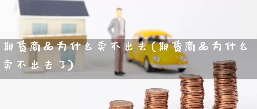 期货商品为什么卖不出去(期货商品为什么卖不出去了)_https://www.wenchangxx.com_期货平台_第1张