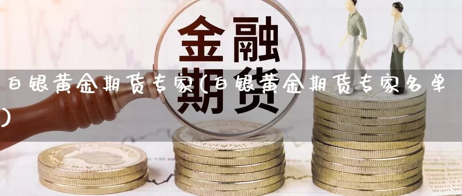 白银黄金期货专家(白银黄金期货专家名单)_https://www.wenchangxx.com_国际期货_第1张