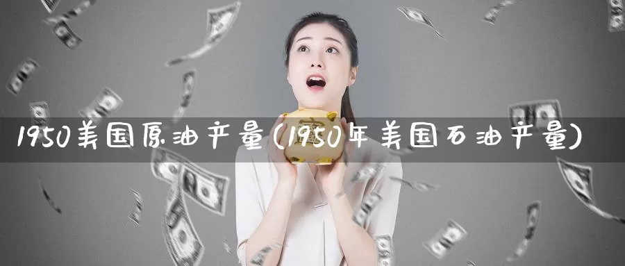 1950美国原油产量(1950年美国石油产量)_期货行情_第1张_国际期货交易平台 1950美国原油产量(1950年美国石油产量)_https://www.wenchangxx.com_期货行情_第1张