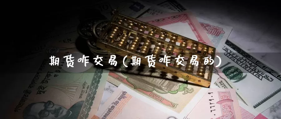 期货咋交易(期货咋交易的)_https://www.wenchangxx.com_期货平台_第1张