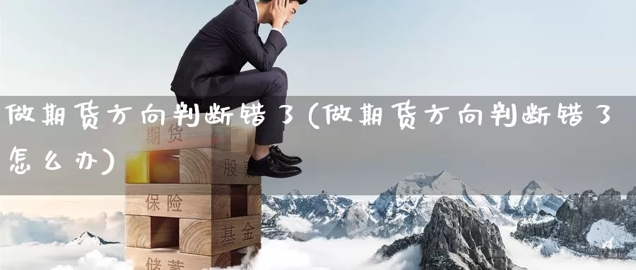 做期货方向判断错了(做期货方向判断错了怎么办)_https://www.wenchangxx.com_国际期货_第1张