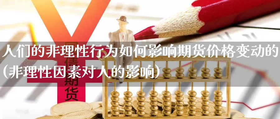 人们的非理性行为如何影响期货价格变动的(非理性因素对人的影响)_https://www.wenchangxx.com_国际期货_第1张