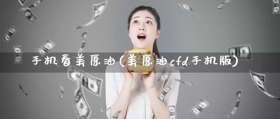 手机看美原油(美原油cfd手机版)_https://www.wenchangxx.com_期货平台_第1张