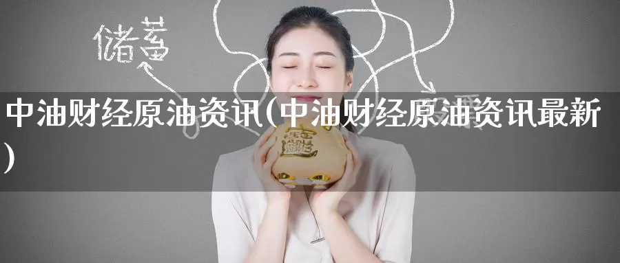中油财经原油资讯(中油财经原油资讯最新)_https://www.wenchangxx.com_国际期货_第1张