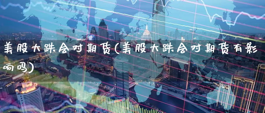 美股大跌会对期货(美股大跌会对期货有影响吗)_https://www.wenchangxx.com_期货平台_第1张