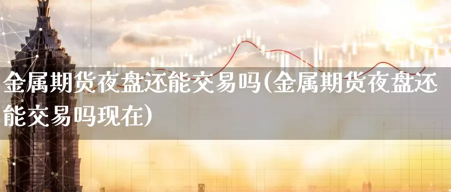 金属期货夜盘还能交易吗(金属期货夜盘还能交易吗现在)_https://www.wenchangxx.com_期货行情_第1张