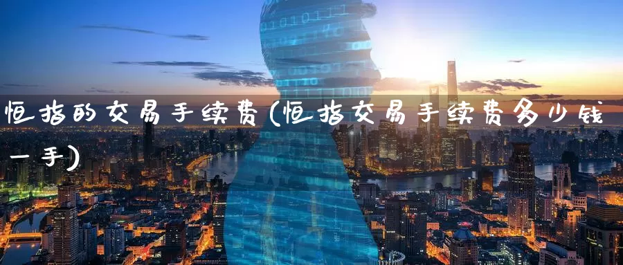 恒指的交易手续费(恒指交易手续费多少钱一手)_https://www.wenchangxx.com_国际期货_第1张