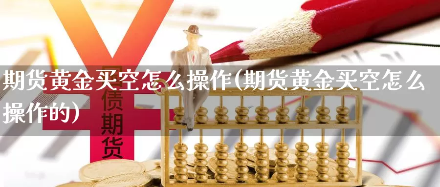 期货黄金买空怎么操作(期货黄金买空怎么操作的)_https://www.wenchangxx.com_期货平台_第1张