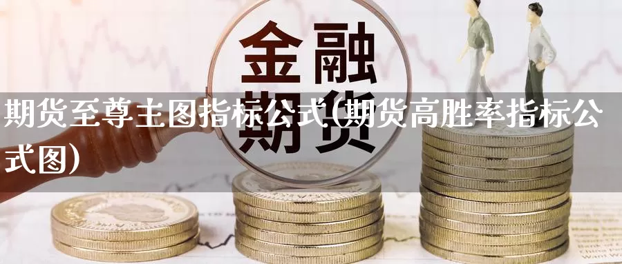 期货至尊主图指标公式(期货高胜率指标公式图)_https://www.wenchangxx.com_期货平台_第1张