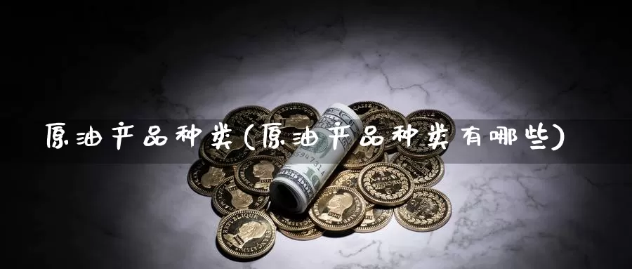原油产品种类(原油产品种类有哪些)_https://www.wenchangxx.com_德指期货_第1张
