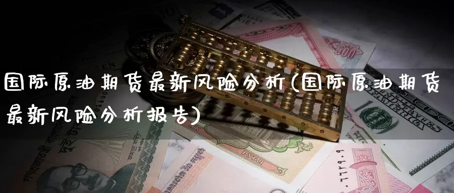 国际原油期货最新风险分析(国际原油期货最新风险分析报告)_https://www.wenchangxx.com_德指期货_第1张