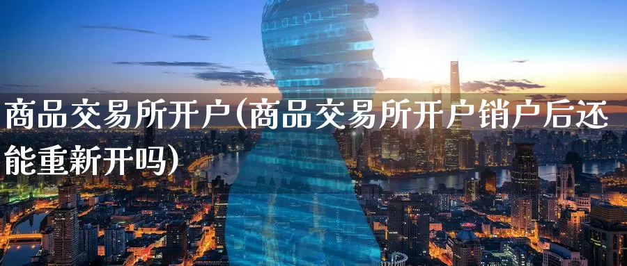 商品交易所开户(商品交易所开户销户后还能重新开吗)_https://www.wenchangxx.com_期货平台_第1张